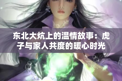 東北大炕上的溫情故事：虎子與家人共度的暖心時光