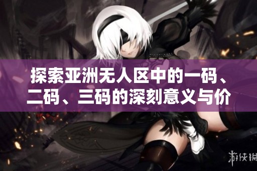 探索亞洲無人區(qū)中的一碼、二碼、三碼的深刻意義與價值