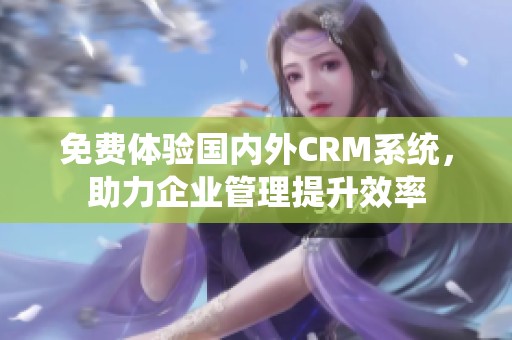 免費(fèi)體驗(yàn)國內(nèi)外CRM系統(tǒng)，助力企業(yè)管理提升效率