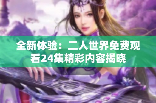 全新體驗：二人世界免費觀看24集精彩內(nèi)容揭曉