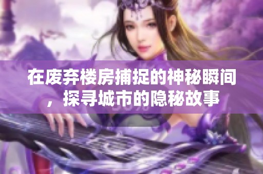 在廢棄樓房捕捉的神秘瞬間，探尋城市的隱秘故事