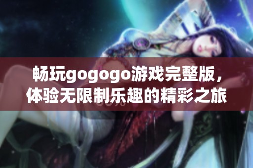 暢玩gogogo游戲完整版，體驗無限制樂趣的精彩之旅
