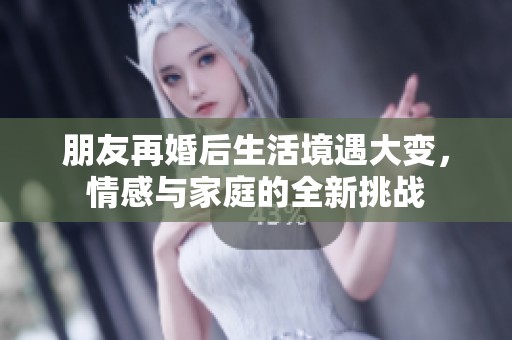 朋友再婚后生活境遇大變，情感與家庭的全新挑戰(zhàn)