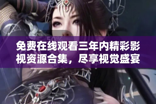 免費(fèi)在線觀看三年內(nèi)精彩影視資源合集，盡享視覺盛宴