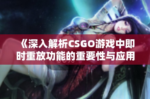《深入解析CSGO游戲中即時重放功能的重要性與應用》