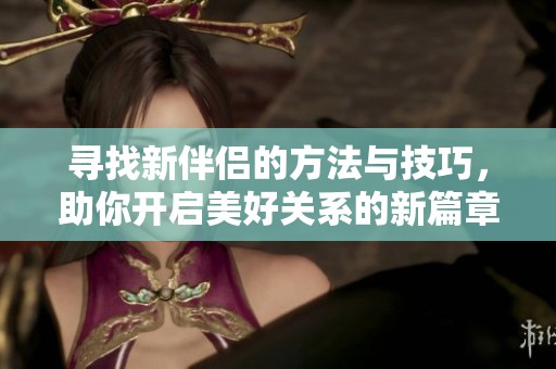尋找新伴侶的方法與技巧，助你開啟美好關(guān)系的新篇章
