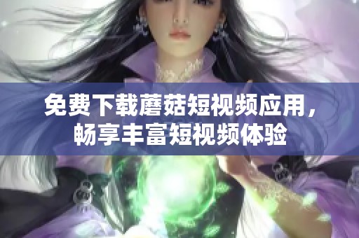 免費下載蘑菇短視頻應(yīng)用，暢享豐富短視頻體驗