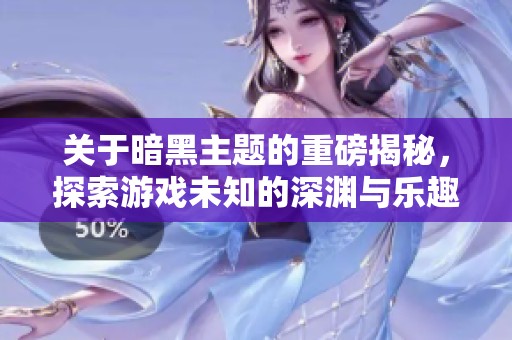 關(guān)于暗黑主題的重磅揭秘，探索游戲未知的深淵與樂(lè)趣