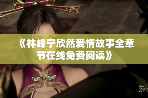 《林峰寧欣然愛(ài)情故事全章節(jié)在線(xiàn)免費(fèi)閱讀》