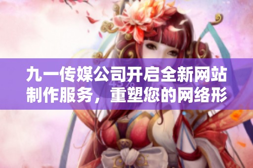 九一傳媒公司開啟全新網(wǎng)站制作服務(wù)，重塑您的網(wǎng)絡(luò)形象