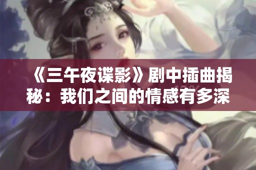 《三午夜諜影》劇中插曲揭秘：我們之間的情感有多深厚？