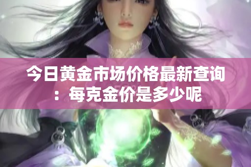 今日黃金市場價(jià)格最新查詢：每克金價(jià)是多少呢