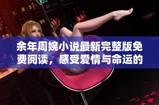 余年周婉小說最新完整版免費(fèi)閱讀，感受愛情與命運(yùn)的交織