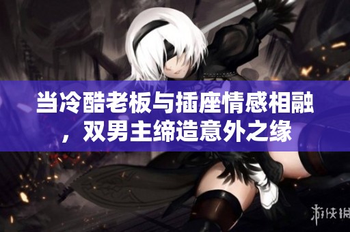 當(dāng)冷酷老板與插座情感相融，雙男主締造意外之緣