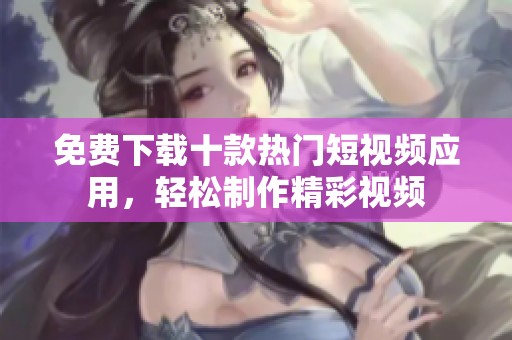 免費(fèi)下載十款熱門短視頻應(yīng)用，輕松制作精彩視頻