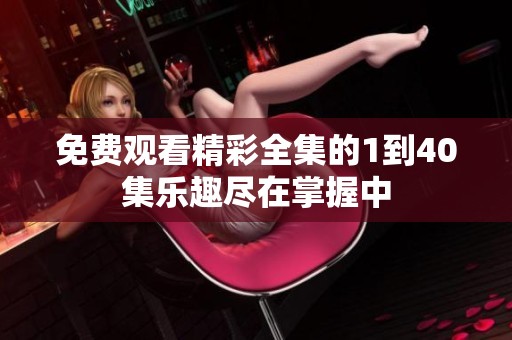 免費(fèi)觀看精彩全集的1到40集樂(lè)趣盡在掌握中