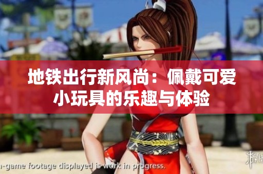 地鐵出行新風(fēng)尚：佩戴可愛(ài)小玩具的樂(lè)趣與體驗(yàn)