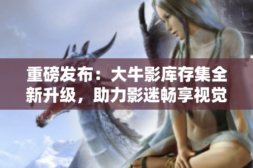 重磅發(fā)布：大牛影庫存集全新升級，助力影迷暢享視覺盛宴