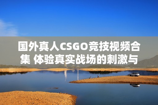 國外真人CSGO競技視頻合集 體驗真實戰(zhàn)場的刺激與樂趣