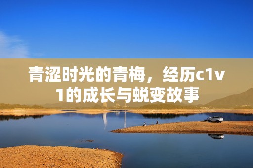 青澀時(shí)光的青梅，經(jīng)歷c1v1的成長(zhǎng)與蛻變故事