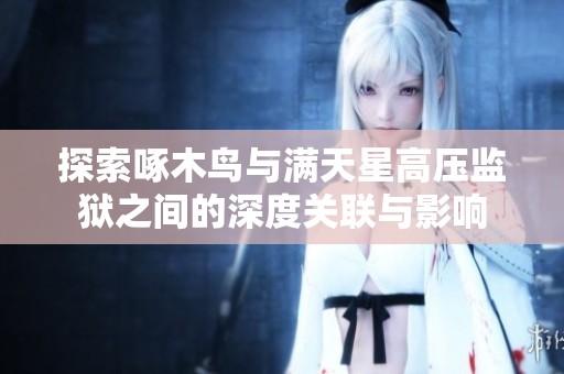 探索啄木鳥與滿天星高壓監(jiān)獄之間的深度關(guān)聯(lián)與影響
