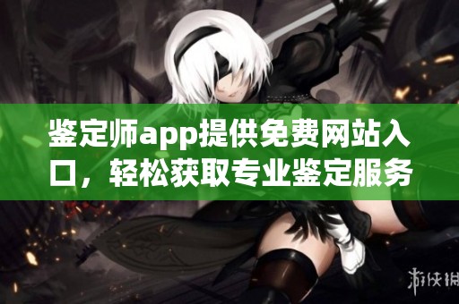 鑒定師app提供免費網(wǎng)站入口，輕松獲取專業(yè)鑒定服務(wù)的捷徑