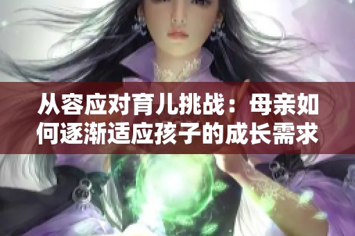 從容應(yīng)對育兒挑戰(zhàn)：母親如何逐漸適應(yīng)孩子的成長需求