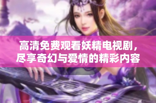 高清免費(fèi)觀看妖精電視劇，盡享奇幻與愛(ài)情的精彩內(nèi)容