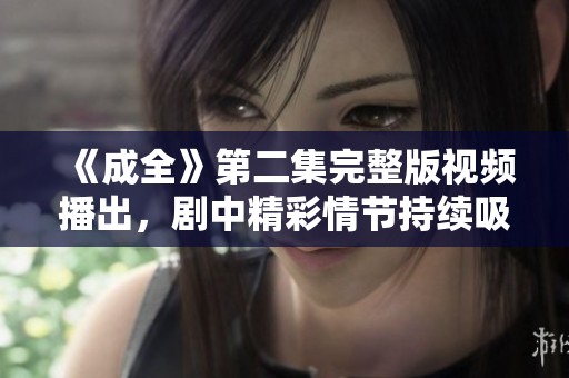 《成全》第二集完整版視頻播出，劇中精彩情節(jié)持續(xù)吸引觀眾