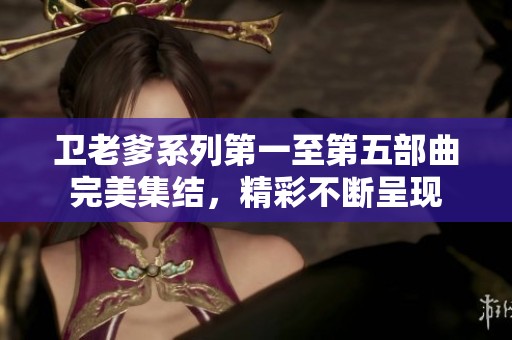 衛(wèi)老爹系列第一至第五部曲完美集結(jié)，精彩不斷呈現(xiàn)