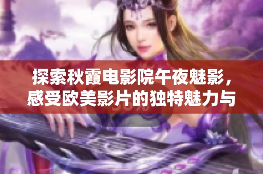探索秋霞電影院午夜魅影，感受歐美影片的獨(dú)特魅力與激情