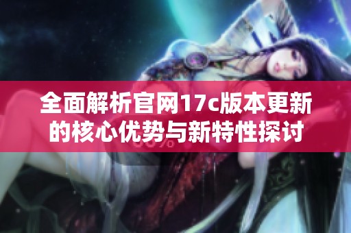 全面解析官網(wǎng)17c版本更新的核心優(yōu)勢(shì)與新特性探討