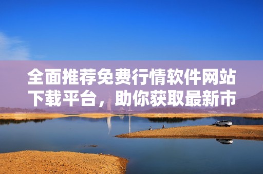 全面推薦免費(fèi)行情軟件網(wǎng)站下載平臺(tái)，助你獲取最新市場動(dòng)態(tài)