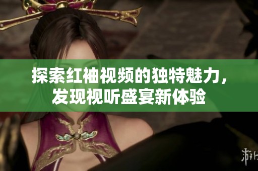 探索紅袖視頻的獨(dú)特魅力，發(fā)現(xiàn)視聽盛宴新體驗(yàn)