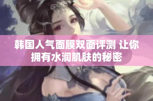 韓國人氣面膜雙面評(píng)測(cè) 讓你擁有水潤肌膚的秘密