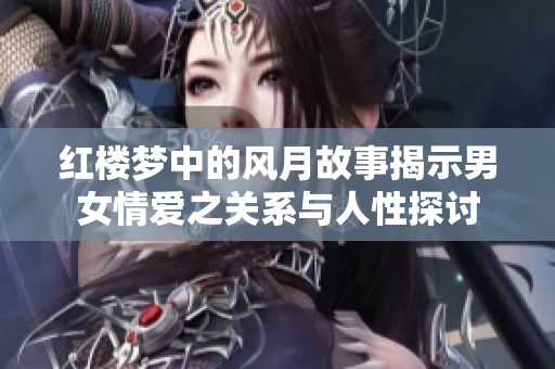 紅樓夢中的風(fēng)月故事揭示男女情愛之關(guān)系與人性探討
