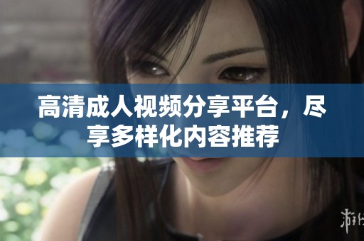 高清成人視頻分享平臺，盡享多樣化內(nèi)容推薦