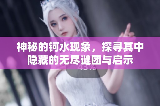 神秘的鈳水現(xiàn)象，探尋其中隱藏的無盡謎團與啟示