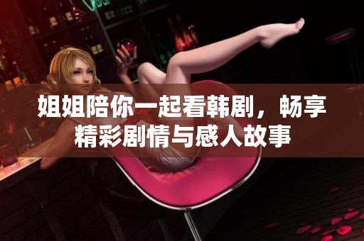 姐姐陪你一起看韓劇，暢享精彩劇情與感人故事