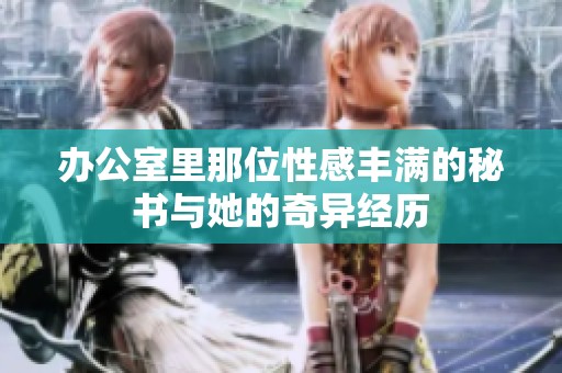 辦公室里那位性感豐滿的秘書(shū)與她的奇異經(jīng)歷