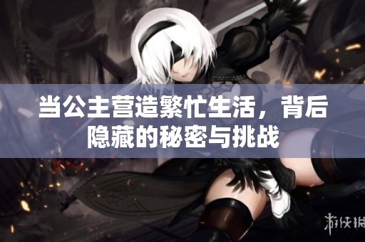 當公主營造繁忙生活，背后隱藏的秘密與挑戰(zhàn)