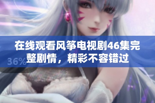 在線觀看風(fēng)箏電視劇46集完整劇情，精彩不容錯(cuò)過(guò)
