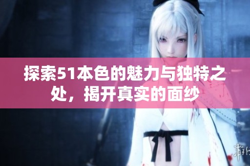 探索51本色的魅力與獨(dú)特之處，揭開(kāi)真實(shí)的面紗