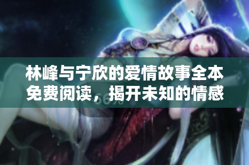 林峰與寧欣的愛情故事全本免費(fèi)閱讀，揭開未知的情感篇章