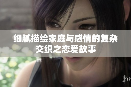 細(xì)膩描繪家庭與感情的復(fù)雜交織之戀愛故事