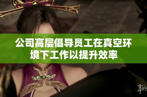 公司高層倡導(dǎo)員工在真空環(huán)境下工作以提升效率