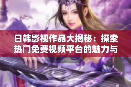 日韓影視作品大揭秘：探索熱門免費(fèi)視頻平臺的魅力與特點