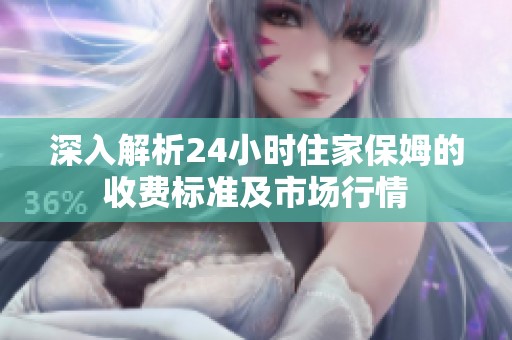 深入解析24小時住家保姆的收費標(biāo)準(zhǔn)及市場行情
