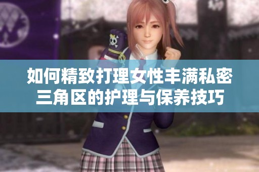 如何精致打理女性豐滿私密三角區(qū)的護理與保養(yǎng)技巧