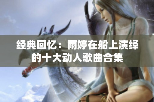 經(jīng)典回憶：雨婷在船上演繹的十大動(dòng)人歌曲合集